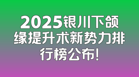2025银川下颌缘提升术新势力排行榜公布！