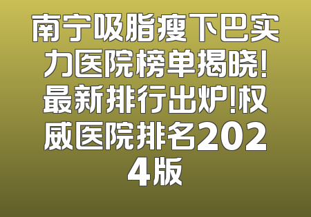 南宁吸脂瘦下巴实力医院榜单揭晓！最新排行出炉！权威医院排名2024版