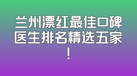 兰州漂红最佳口碑医生排名精选五家！