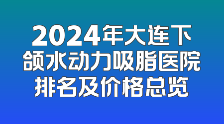 2024年大连下颌水动力吸脂医院排名及价格总览