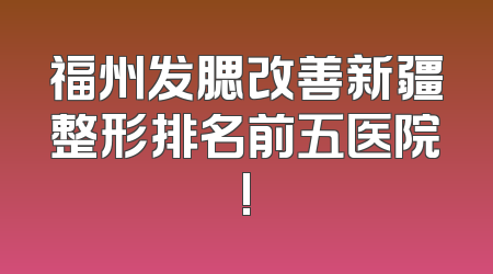福州发腮改善新疆整形排名前五医院!
