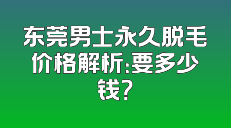 东莞男士永久脱毛价格解析：要多少钱？