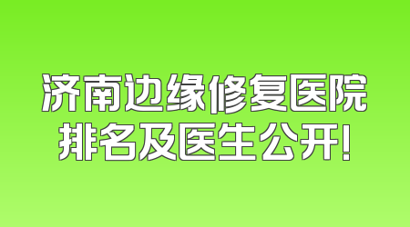 济南边缘修复医院排名及医生公开!