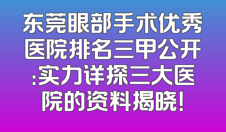 东莞眼部手术优秀医院排名三甲公开：实力详探三大医院的资料揭晓！