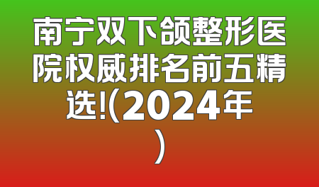 南宁双下颌整形医院权威排名前五精选！(2024年)