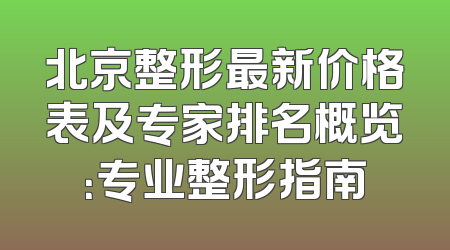 北京整形最新价格表及专家排名概览：专业整形指南