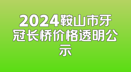 2024鞍山市牙冠长桥价格透明公示