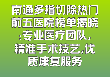 南通多指切除热门前五医院榜单揭晓：专业医疗团队，精准手术技艺，优质康复服务