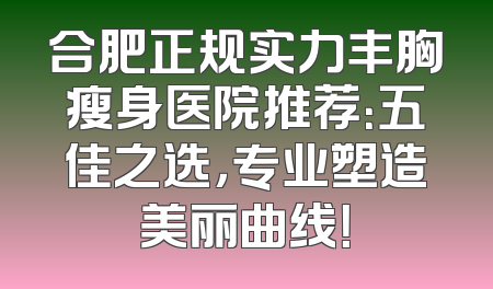 合肥正规实力丰胸瘦身医院推荐：五佳之选，专业塑造美丽曲线！