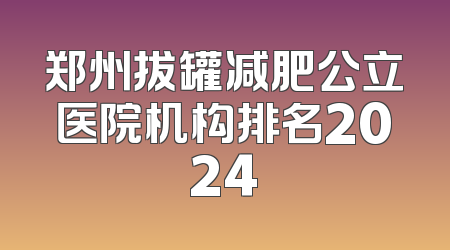 郑州拔罐减肥公立医院机构排名2024