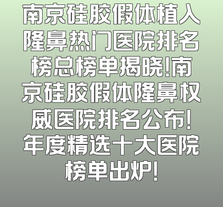 南京硅胶假体植入隆鼻热门医院排名榜总榜单揭晓！南京硅胶假体隆鼻权威医院排名公布！年度精选十大医院榜单出炉！