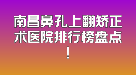 南昌鼻孔上翻矫正术医院排行榜盘点！