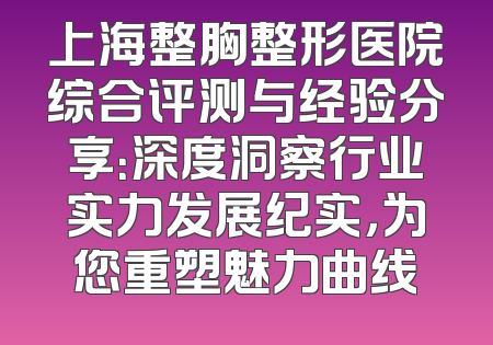 上海整胸整形医院综合评测与经验分享：深度洞察行业实力发展纪实，为您重塑魅力曲线