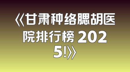 《甘肃种络腮胡医院排行榜 2025！》
