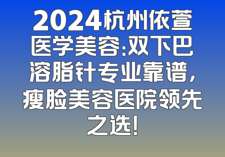 2024杭州依萱医学美容：双下巴溶脂针专业靠谱，瘦脸美容医院领先之选！