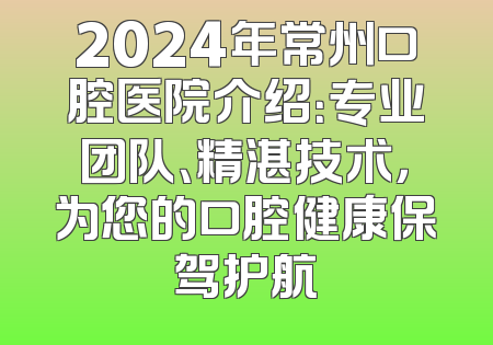 2024年常州口腔医院介绍：专业团队、精湛技术，为您的口腔健康保驾护航
