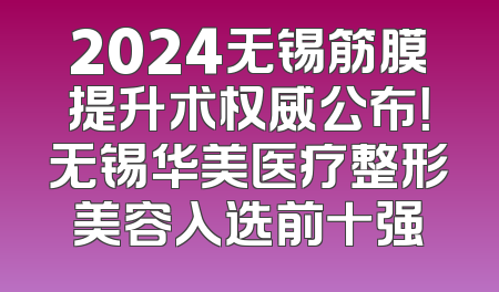 2024无锡筋膜提升术权威公布！无锡华美医疗整形美容入选前十强