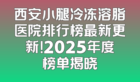 西安小腿冷冻溶脂医院排行榜最新更新！2025年度榜单揭晓