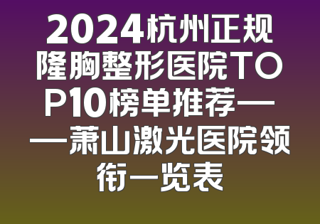 2024杭州正规隆胸整形医院TOP10榜单推荐——萧山激光医院领衔一览表