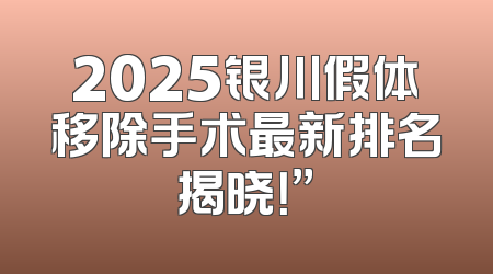 2025银川假体移除手术最新排名揭晓！”