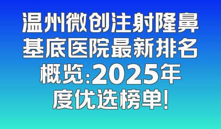 温州微创注射隆鼻基底医院最新排名概览：2025年度优选榜单！