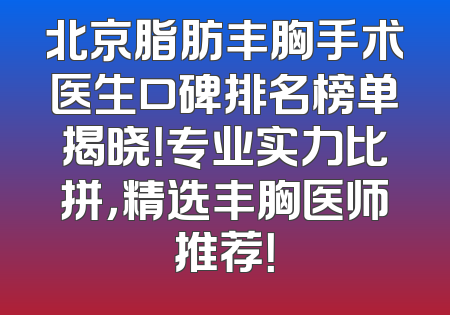 北京脂肪丰胸手术医生口碑排名榜单揭晓！专业实力比拼，精选丰胸医师推荐！