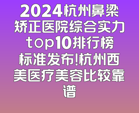 2024杭州鼻梁矫正医院综合实力top10排行榜标准发布！杭州西美医疗美容比较靠谱