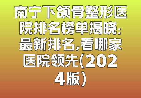 南宁下颌骨整形医院排名榜单揭晓：最新排名，看哪家医院领先（2024版）