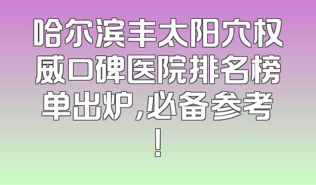 哈尔滨丰太阳穴权威口碑医院排名榜单出炉，必备参考！