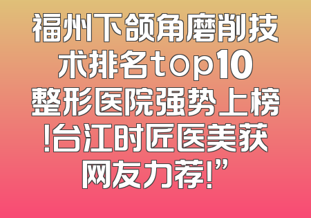 福州下颌角磨削技术排名top10整形医院强势上榜！台江时匠医美获网友力荐！”