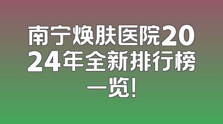 南宁焕肤医院2024年全新排行榜一览！