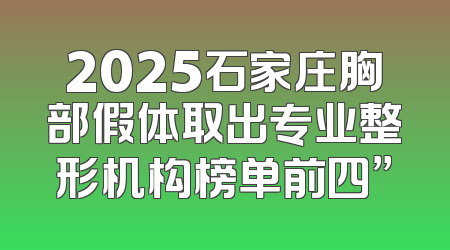 2025石家庄胸部假体取出专业整形机构榜单前四”