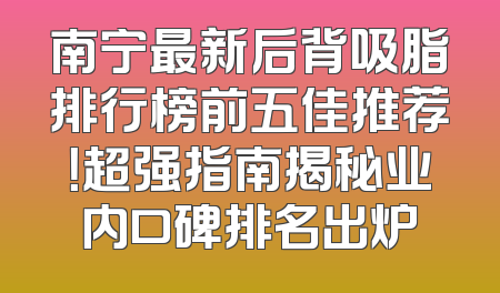 南宁最新后背吸脂排行榜前五佳推荐！超强指南揭秘业内口碑排名出炉