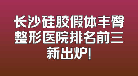 长沙硅胶假体丰臀整形医院排名前三新出炉!