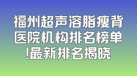 福州超声溶脂瘦背医院机构排名榜单！最新排名揭晓