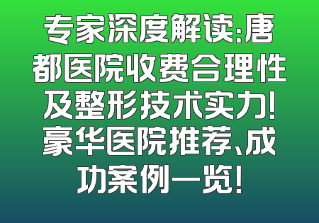 专家深度解读：唐都医院收费合理性及整形技术实力！豪华医院推荐、成功案例一览！