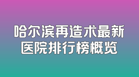 哈尔滨再造术最新医院排行榜概览