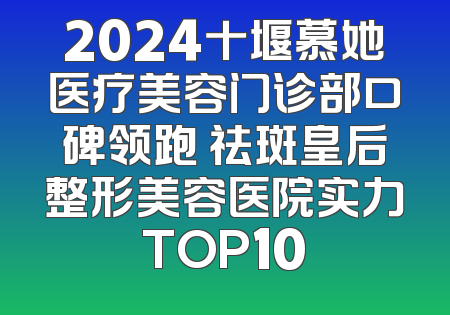 2024十堰慕她医疗美容门诊部口碑领跑 祛斑皇后整形美容医院实力TOP10