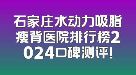 石家庄水动力吸脂瘦背医院排行榜2024口碑测评!