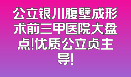公立银川腹壁成形术前三甲医院大盘点！优质公立占主导！