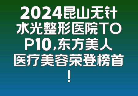 2024昆山无针水光整形医院TOP10，东方美人医疗美容荣登榜首！