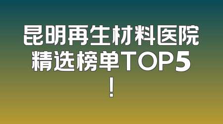 昆明再生材料医院精选榜单TOP5！