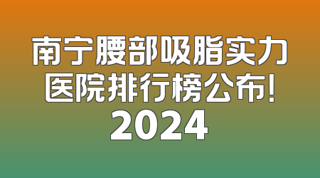 南宁腰部吸脂实力医院排行榜公布！2024
