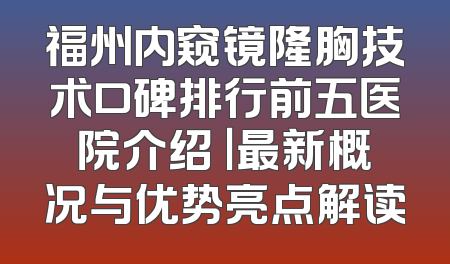 福州内窥镜隆胸技术口碑排行前五医院介绍 ｜最新概况与优势亮点解读