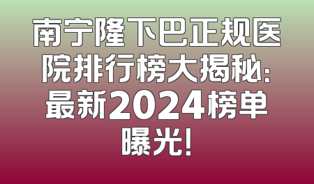 南宁隆下巴正规医院排行榜大揭秘：最新2024榜单曝光！