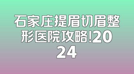 石家庄提眉切眉整形医院攻略！2024