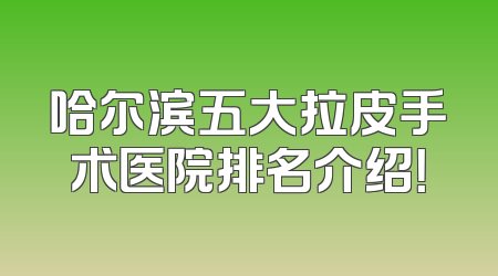 哈尔滨五大拉皮手术医院排名介绍！