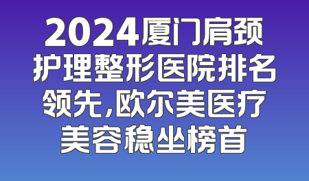2024厦门肩颈护理整形医院排名领先，欧尔美医疗美容稳坐榜首