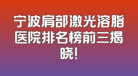 宁波肩部激光溶脂医院排名榜前三揭晓！