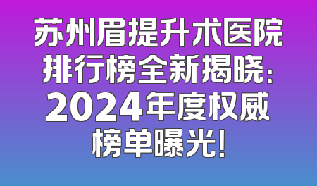 苏州眉提升术医院排行榜全新揭晓：2024年度权威榜单曝光！